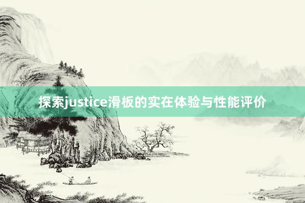 探索justice滑板的实在体验与性能评价