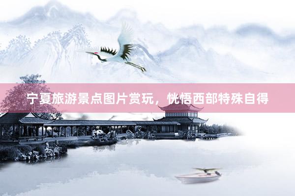 宁夏旅游景点图片赏玩，恍悟西部特殊自得