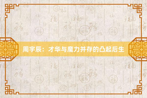 周宇辰：才华与魔力并存的凸起后生