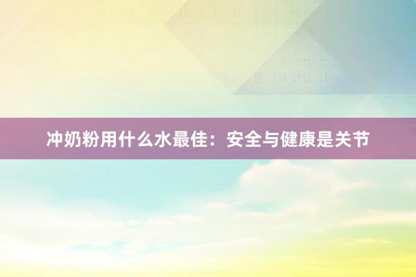 冲奶粉用什么水最佳：安全与健康是关节