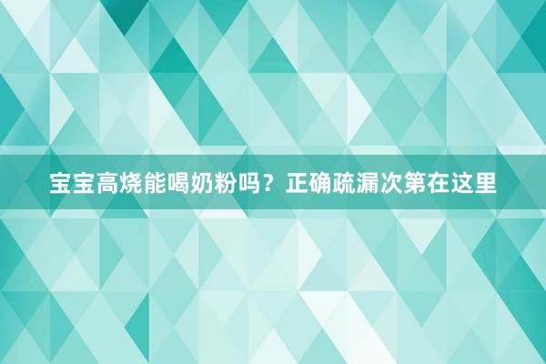 宝宝高烧能喝奶粉吗？正确疏漏次第在这里